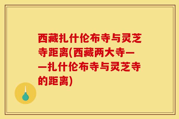 西藏扎什伦布寺与灵芝寺距离(西藏两大寺——扎什伦布寺与灵芝寺的距离) 西藏扎什伦布寺与灵芝寺距离(西藏两大寺——扎什伦布寺与灵芝寺的距离)