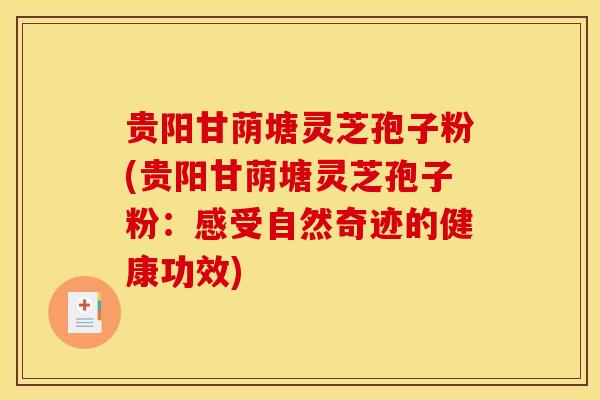 贵阳甘荫塘灵芝孢子粉(贵阳甘荫塘灵芝孢子粉:感受自然奇迹的健康功效) 贵阳甘荫塘灵芝孢子粉(贵阳甘荫塘灵芝孢子粉:感受自然奇迹的健康功效)