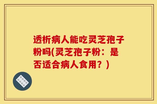 透析人能吃灵芝孢子粉吗(灵芝孢子粉：是否适合人食用？)