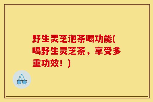 野生灵芝泡茶喝功能(喝野生灵芝茶,享受多重功效!) 野生灵芝泡茶喝功能(喝野生灵芝茶,享受多重功效!)