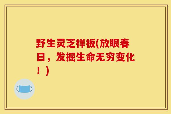 野生灵芝样板(放眼春日,发掘生命无穷变化!) 野生灵芝样板(放眼春日,发掘生命无穷变化!)