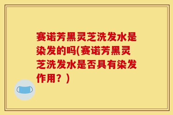 赛诺芳黑灵芝洗发水是染发的吗(赛诺芳黑灵芝洗发水是否具有染发作用?) 赛诺芳黑灵芝洗发水是染发的吗(赛诺芳黑灵芝洗发水是否具有染发作用?)