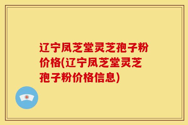 辽宁凤芝堂灵芝孢子粉价格(辽宁凤芝堂灵芝孢子粉价格信息) 辽宁凤芝堂灵芝孢子粉价格(辽宁凤芝堂灵芝孢子粉价格信息)
