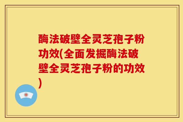 酶法破壁全灵芝孢子粉功效(全面发掘酶法破壁全灵芝孢子粉的功效) 酶法破壁全灵芝孢子粉功效(全面发掘酶法破壁全灵芝孢子粉的功效)