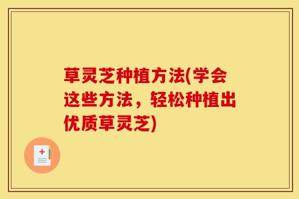 草灵芝种植方法(学会这些方法,轻松种植出优质草灵芝) 草灵芝种植方法(学会这些方法,轻松种植出优质草灵芝)