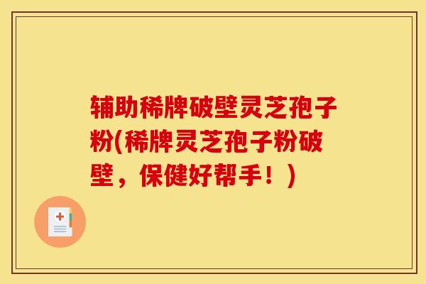辅助稀牌破壁灵芝孢子粉(稀牌灵芝孢子粉破壁,保健好帮手!) 辅助稀牌破壁灵芝孢子粉(稀牌灵芝孢子粉破壁,保健好帮手!)