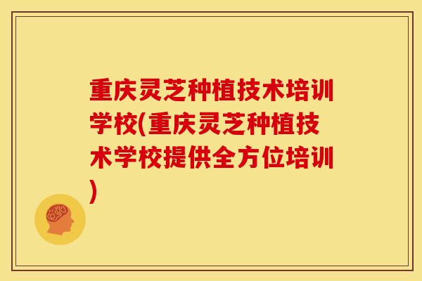 重庆灵芝种植技术培训学校(重庆灵芝种植技术学校提供全方位培训) 重庆灵芝种植技术培训学校(重庆灵芝种植技术学校提供全方位培训)