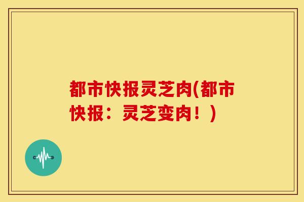 都市快报灵芝肉(都市快报:灵芝变肉!) 都市快报灵芝肉(都市快报:灵芝变肉!)