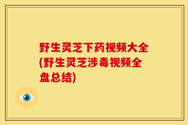 野生灵芝下药视频大全(野生灵芝涉毒视频全盘总结)