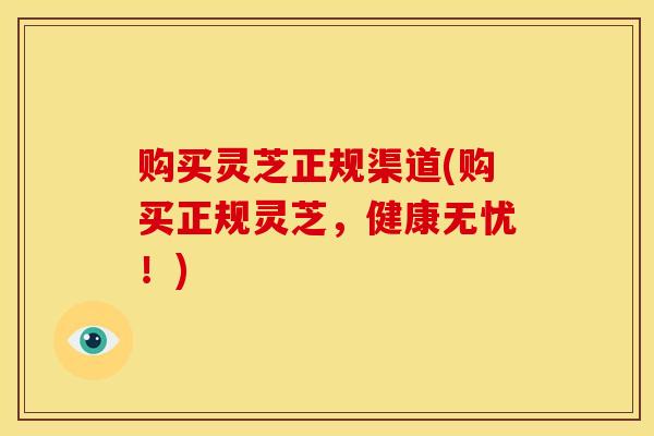 购买灵芝正规渠道(购买正规灵芝,健康无忧!) 购买灵芝正规渠道(购买正规灵芝,健康无忧!)