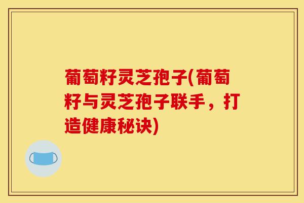 葡萄籽灵芝孢子(葡萄籽与灵芝孢子联手,打造健康秘诀) 葡萄籽灵芝孢子(葡萄籽与灵芝孢子联手,打造健康秘诀)