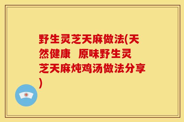 野生灵芝天麻做法(天然健康 原味野生灵芝天麻炖鸡汤做法分享) 野生灵芝天麻做法(天然健康 原味野生灵芝天麻炖鸡汤做法分享)