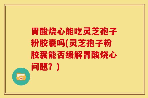 胃酸烧心能吃灵芝孢子粉胶囊吗(灵芝孢子粉胶囊能否缓解胃酸烧心问题?) 胃酸烧心能吃灵芝孢子粉胶囊吗(灵芝孢子粉胶囊能否缓解胃酸烧心问题?)