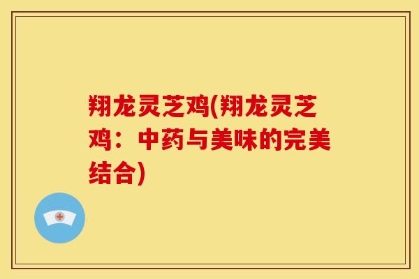 翔龙灵芝鸡(翔龙灵芝鸡:与美味的完美结合) 翔龙灵芝鸡(翔龙灵芝鸡:与美味的完美结合)