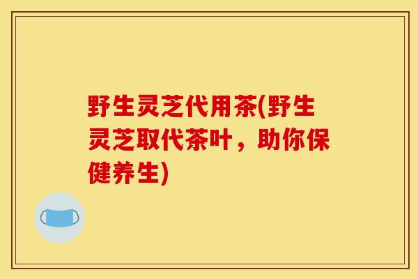 野生灵芝代用茶(野生灵芝取代茶叶,助你保健养生) 野生灵芝代用茶(野生灵芝取代茶叶,助你保健养生)