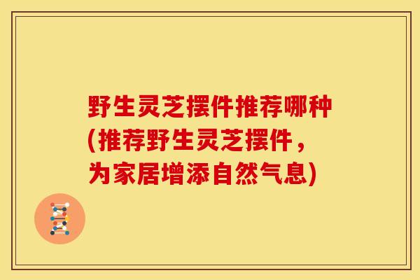 野生灵芝摆件推荐哪种(推荐野生灵芝摆件,为家居增添自然气息) 野生灵芝摆件推荐哪种(推荐野生灵芝摆件,为家居增添自然气息)