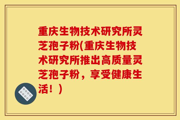 重庆生物技术研究所灵芝孢子粉(重庆生物技术研究所推出高质量灵芝孢子粉，享受健康生活！)