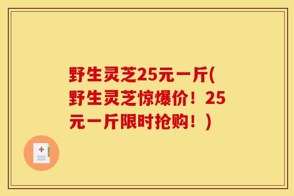 野生灵芝25元一斤(野生灵芝惊爆价!25元一斤限时抢购!) 野生灵芝25元一斤(野生灵芝惊爆价!25元一斤限时抢购!)