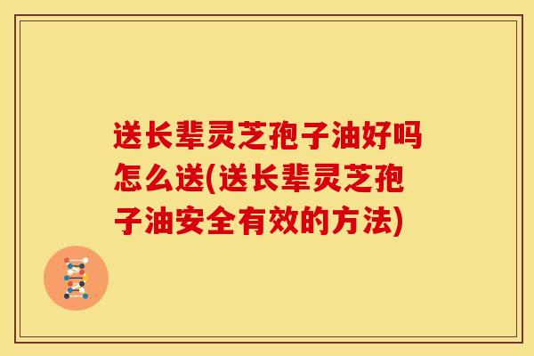 送长辈灵芝孢子油好吗怎么送(送长辈灵芝孢子油安全有效的方法) 送长辈灵芝孢子油好吗怎么送(送长辈灵芝孢子油安全有效的方法)
