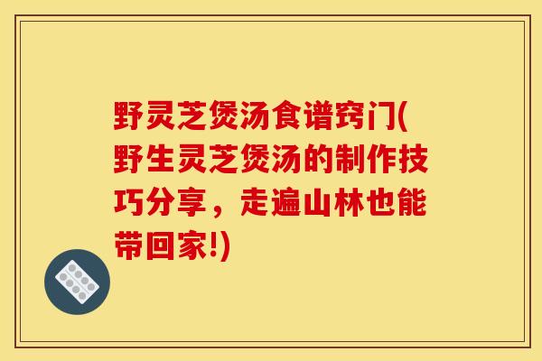 野灵芝煲汤食谱窍门(野生灵芝煲汤的制作技巧分享,走遍山林也能带回家!) 野灵芝煲汤食谱窍门(野生灵芝煲汤的制作技巧分享,走遍山林也能带回家!)