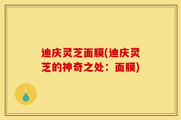 迪庆灵芝面膜(迪庆灵芝的神奇之处:面膜) 迪庆灵芝面膜(迪庆灵芝的神奇之处:面膜)