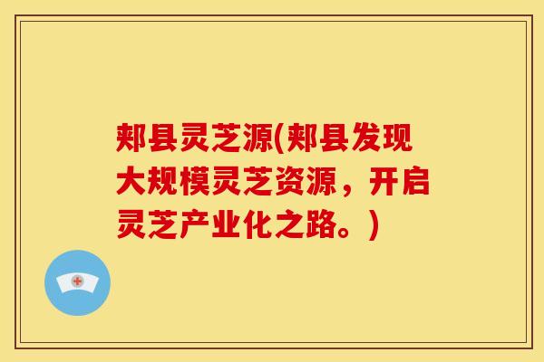 郏县灵芝源(郏县发现大规模灵芝资源，开启灵芝产业化之路。)