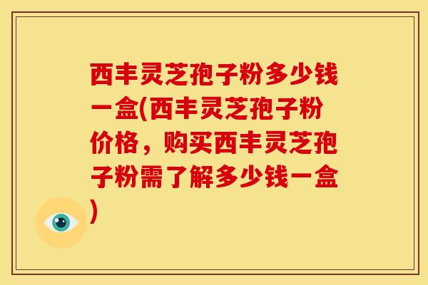 西丰灵芝孢子粉多少钱一盒(西丰灵芝孢子粉价格,购买西丰灵芝孢子粉需了解多少钱一盒) 西丰灵芝孢子粉多少钱一盒(西丰灵芝孢子粉价格,购买西丰灵芝孢子粉需了解多少钱一盒)