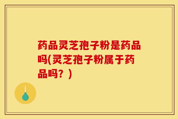 药品灵芝孢子粉是药品吗(灵芝孢子粉属于药品吗?) 药品灵芝孢子粉是药品吗(灵芝孢子粉属于药品吗?)