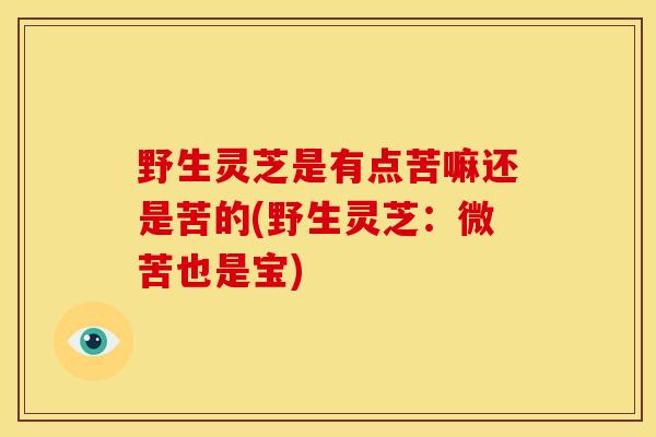 野生灵芝是有点苦嘛还是苦的(野生灵芝:微苦也是宝) 野生灵芝是有点苦嘛还是苦的(野生灵芝:微苦也是宝)