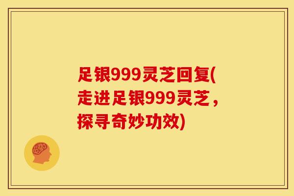 足银999灵芝回复(走进足银999灵芝,探寻奇妙功效) 足银999灵芝回复(走进足银999灵芝,探寻奇妙功效)