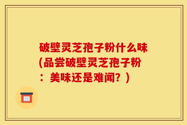 破壁灵芝孢子粉什么味(品尝破壁灵芝孢子粉:美味还是难闻?) 破壁灵芝孢子粉什么味(品尝破壁灵芝孢子粉:美味还是难闻?)