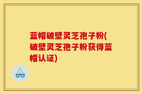 蓝帽破壁灵芝孢子粉(破壁灵芝孢子粉获得蓝帽认证) 蓝帽破壁灵芝孢子粉(破壁灵芝孢子粉获得蓝帽认证)