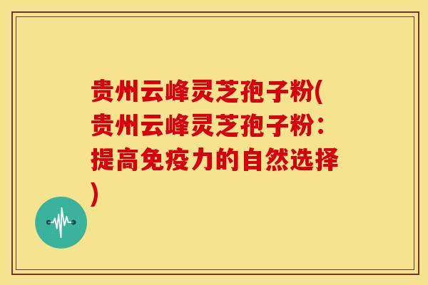 贵州云峰灵芝孢子粉(贵州云峰灵芝孢子粉:提高免疫力的自然选择) 贵州云峰灵芝孢子粉(贵州云峰灵芝孢子粉:提高免疫力的自然选择)