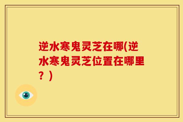 逆水寒鬼灵芝在哪(逆水寒鬼灵芝位置在哪里?) 逆水寒鬼灵芝在哪(逆水寒鬼灵芝位置在哪里?)