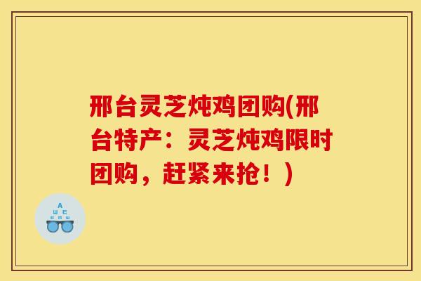 邢台灵芝炖鸡团购(邢台特产:灵芝炖鸡限时团购,赶紧来抢!) 邢台灵芝炖鸡团购(邢台特产:灵芝炖鸡限时团购,赶紧来抢!)
