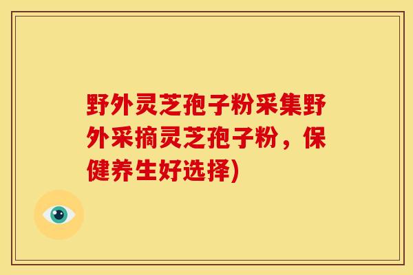 野外灵芝孢子粉采集野外采摘灵芝孢子粉,保健养生好选择) 野外灵芝孢子粉采集野外采摘灵芝孢子粉,保健养生好选择)