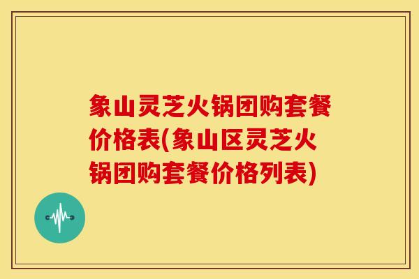 象山灵芝火锅团购套餐价格表(象山区灵芝火锅团购套餐价格列表) 象山灵芝火锅团购套餐价格表(象山区灵芝火锅团购套餐价格列表)