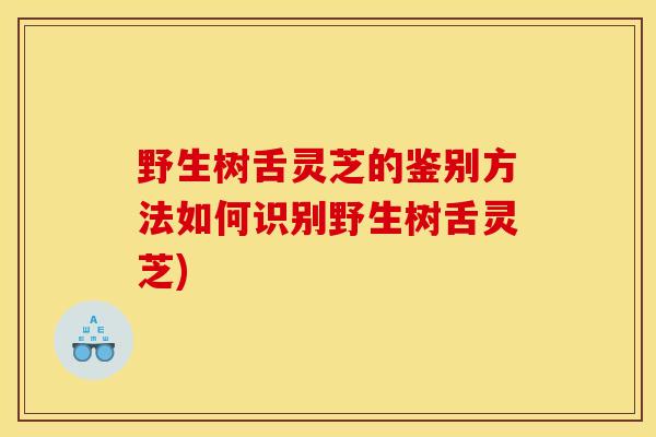 野生树舌灵芝的鉴别方法如何识别野生树舌灵芝) 野生树舌灵芝的鉴别方法如何识别野生树舌灵芝)