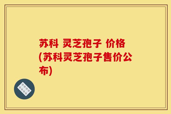 苏科 灵芝孢子 价格(苏科灵芝孢子售价公布) 苏科 灵芝孢子 价格(苏科灵芝孢子售价公布)