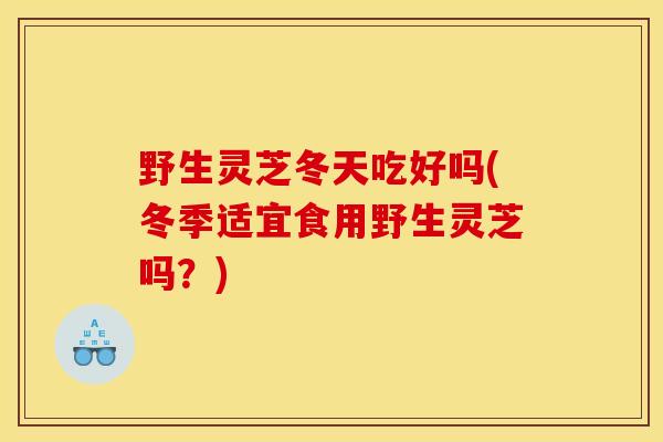 野生灵芝冬天吃好吗(冬季适宜食用野生灵芝吗?) 野生灵芝冬天吃好吗(冬季适宜食用野生灵芝吗?)