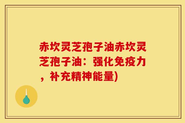 赤坎灵芝孢子油赤坎灵芝孢子油:强化免疫力,补充精神能量) 赤坎灵芝孢子油赤坎灵芝孢子油:强化免疫力,补充精神能量)