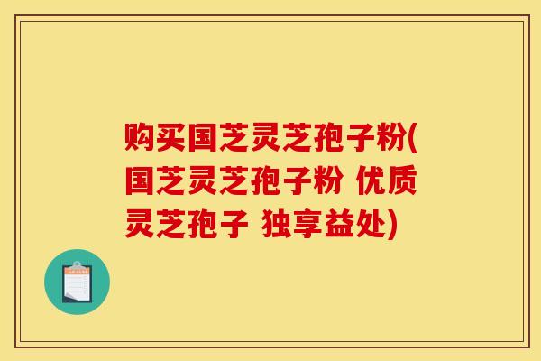 购买国芝灵芝孢子粉(国芝灵芝孢子粉 优质灵芝孢子 独享益处) 购买国芝灵芝孢子粉(国芝灵芝孢子粉 优质灵芝孢子 独享益处)