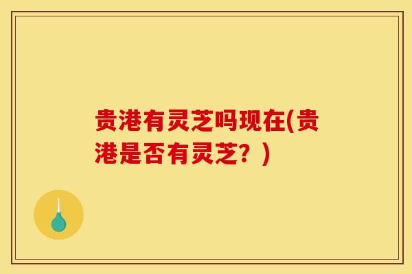 贵港有灵芝吗现在(贵港是否有灵芝?) 贵港有灵芝吗现在(贵港是否有灵芝?)