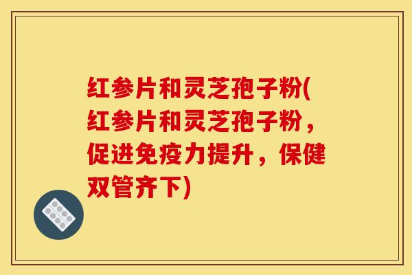红参片和灵芝孢子粉(红参片和灵芝孢子粉,促进免疫力提升,保健双管齐下) 红参片和灵芝孢子粉(红参片和灵芝孢子粉,促进免疫力提升,保健双管齐下)