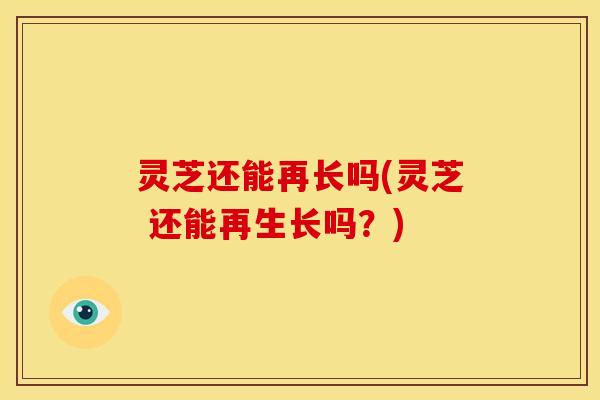 灵芝还能再长吗(灵芝 还能再生长吗?) 灵芝还能再长吗(灵芝 还能再生长吗?)
