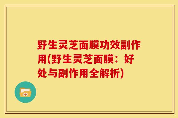 野生灵芝面膜功效副作用(野生灵芝面膜：好处与副作用全解析)