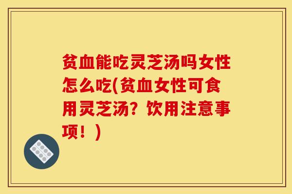 贫能吃灵芝汤吗女性怎么吃(贫女性可食用灵芝汤?饮用注意事项!) 贫能吃灵芝汤吗女性怎么吃(贫女性可食用灵芝汤?饮用注意事项!)