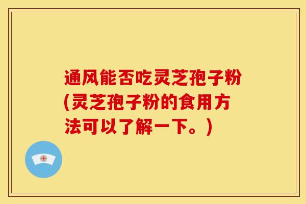 通风能否吃灵芝孢子粉(灵芝孢子粉的食用方法可以了解一下。) 通风能否吃灵芝孢子粉(灵芝孢子粉的食用方法可以了解一下。)