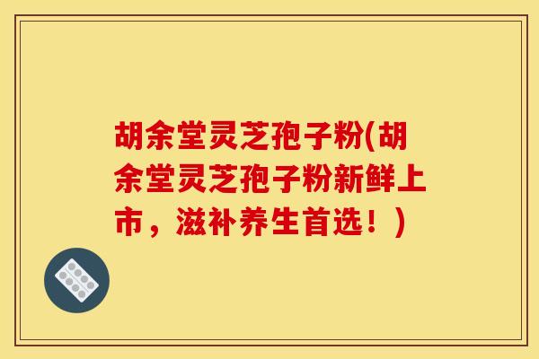 胡余堂灵芝孢子粉(胡余堂灵芝孢子粉新鲜上市，滋补养生首选！)