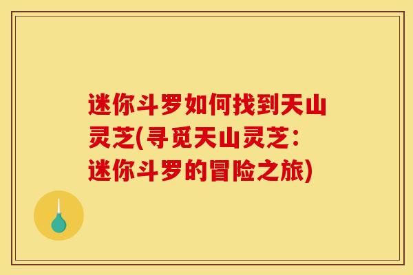 迷你斗罗如何找到天山灵芝(寻觅天山灵芝:迷你斗罗的冒险之旅) 迷你斗罗如何找到天山灵芝(寻觅天山灵芝:迷你斗罗的冒险之旅)